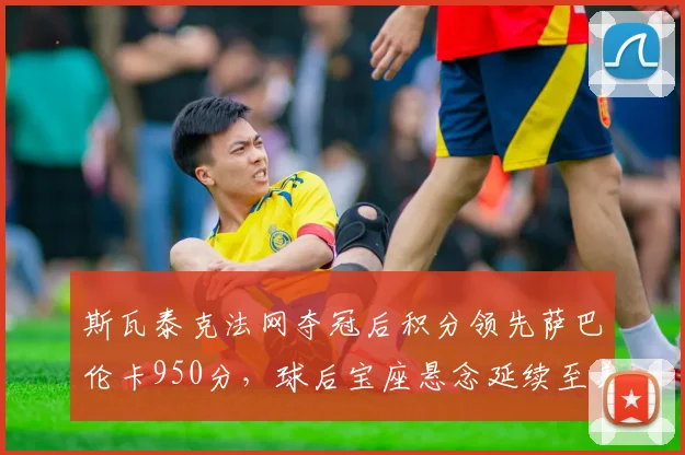 斯瓦泰克法网夺冠后积分领先萨巴伦卡950分，球后宝座悬念延续至美网