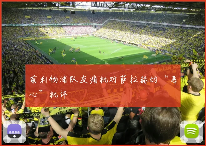 前利物浦队友痛批对萨拉赫的“恶心”批评