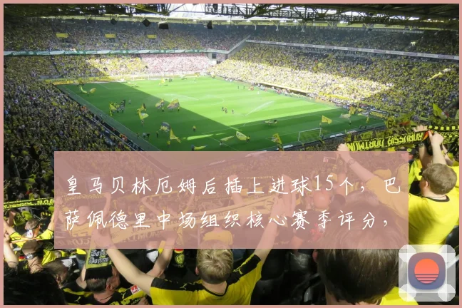 皇马贝林厄姆后插上进球15个，巴萨佩德里中场组织核心赛季评分，西甲冠军争夺关键差异