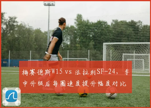 梅赛德斯W15 vs 法拉利SF-24，季中升级后每圈速度提升幅度对比